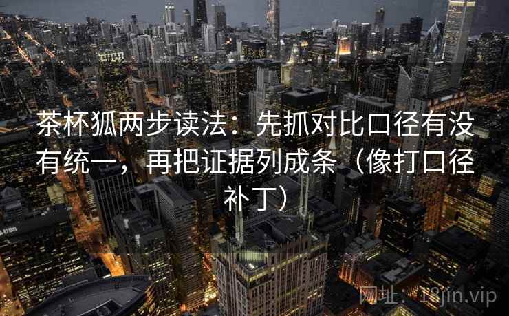 茶杯狐两步读法：先抓对比口径有没有统一，再把证据列成条（像打口径补丁）