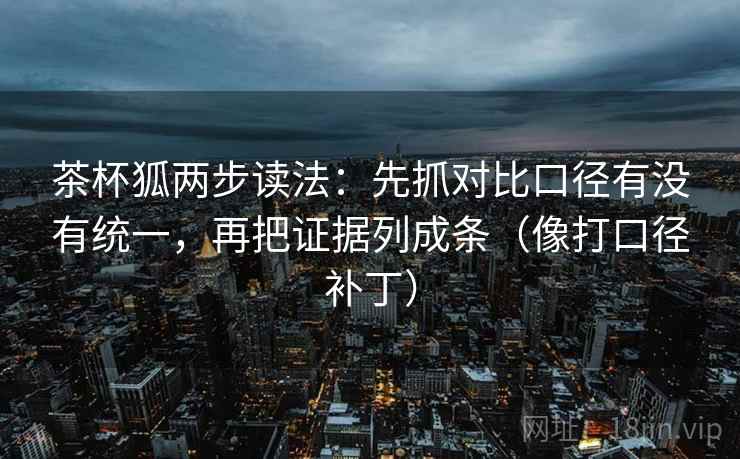 茶杯狐两步读法：先抓对比口径有没有统一，再把证据列成条（像打口径补丁）