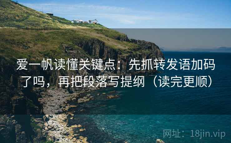 爱一帆读懂关键点:先抓转发语加码了吗,再把段落写提纲(读完更顺) 爱一帆读懂关键点:先抓转发语加码了吗,再把段落写提纲(读完更顺)