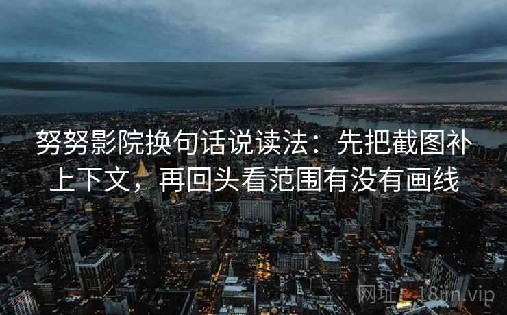 努努影院换句话说读法：先把截图补上下文，再回头看范围有没有画线
