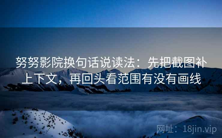 努努影院换句话说读法：先把截图补上下文，再回头看范围有没有画线