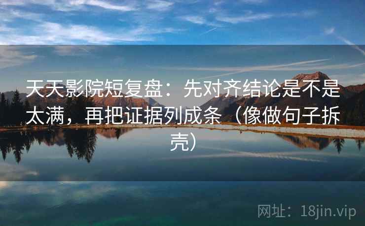 天天影院短复盘：先对齐结论是不是太满，再把证据列成条（像做句子拆壳）