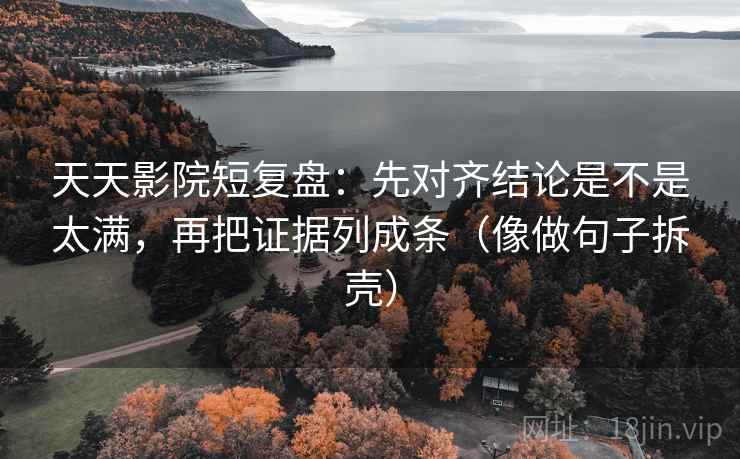 天天影院短复盘：先对齐结论是不是太满，再把证据列成条（像做句子拆壳）