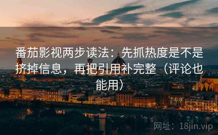 番茄影视两步读法：先抓热度是不是挤掉信息，再把引用补完整（评论也能用）