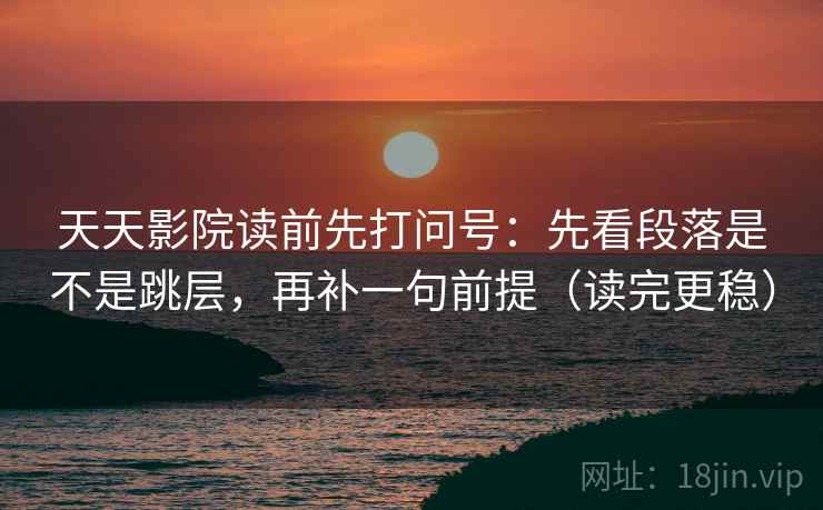 天天影院读前先打问号：先看段落是不是跳层，再补一句前提（读完更稳）