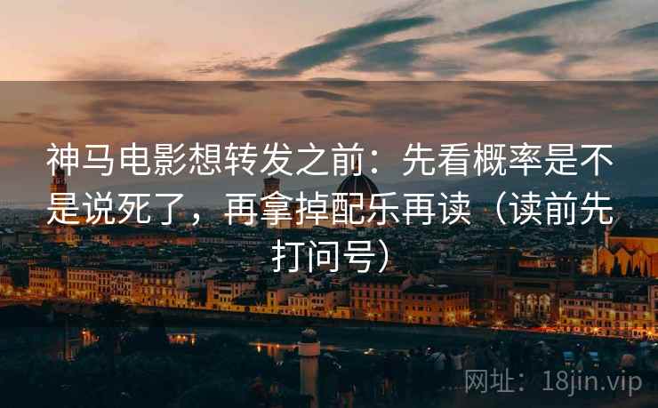 神马电影想转发之前:先看概率是不是说死了,再拿掉配乐再读(读前先打问号) 神马电影想转发之前:先看概率是不是说死了,再拿掉配乐再读(读前先打问号)