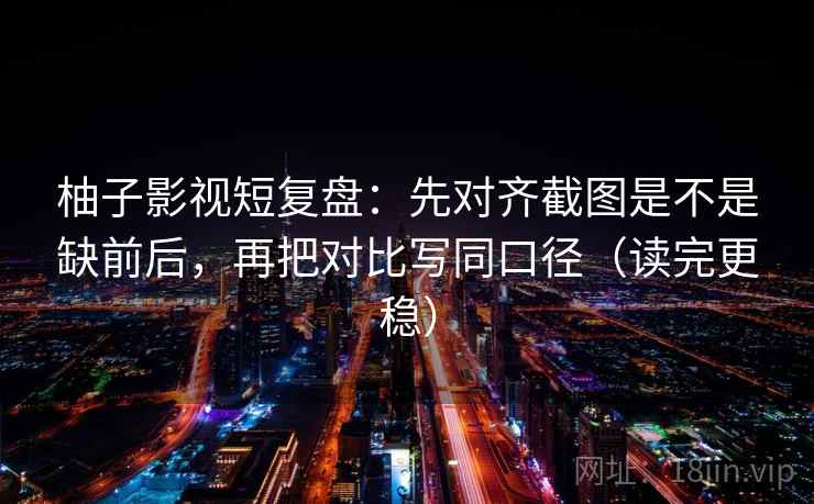 柚子影视短复盘:先对齐截图是不是缺前后,再把对比写同口径(读完更稳) 柚子影视短复盘:先对齐截图是不是缺前后,再把对比写同口径(读完更稳)