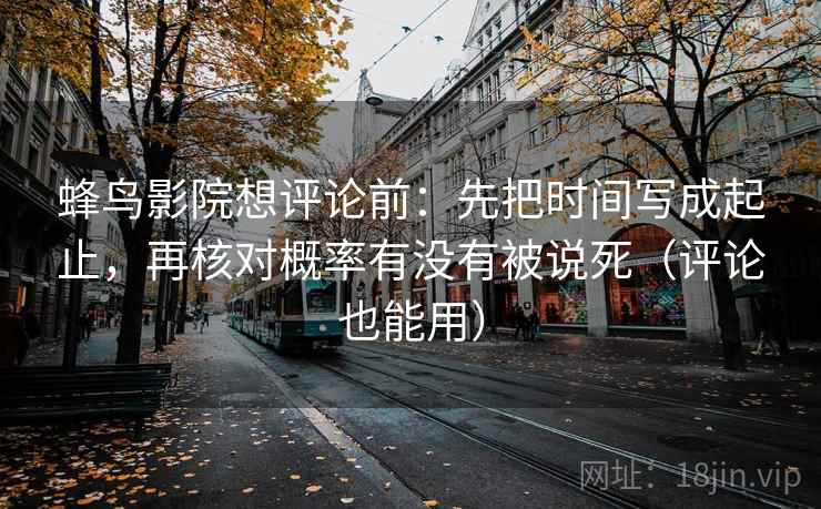 蜂鸟影院想评论前：先把时间写成起止，再核对概率有没有被说死（评论也能用）