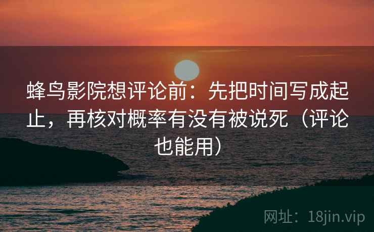 蜂鸟影院想评论前：先把时间写成起止，再核对概率有没有被说死（评论也能用）