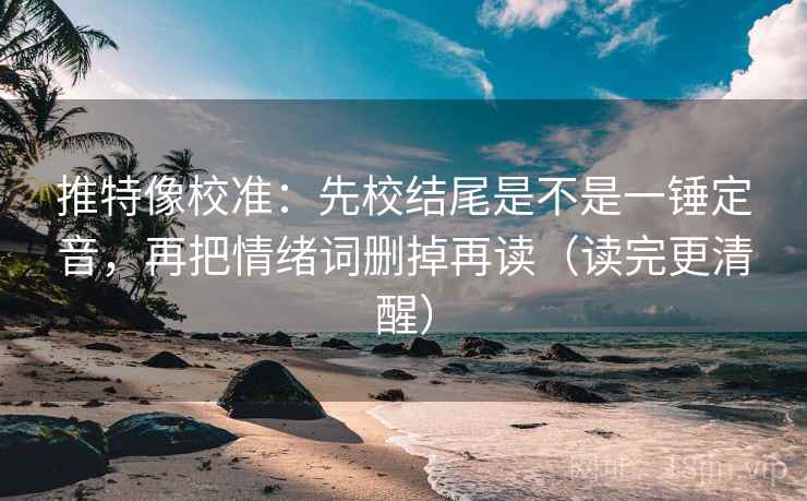 推特像校准:先校结尾是不是一锤定音,再把情绪词删掉再读(读完更清醒) 推特像校准:先校结尾是不是一锤定音,再把情绪词删掉再读(读完更清醒)