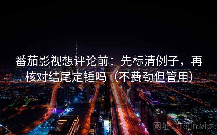 番茄影视想评论前：先标清例子，再核对结尾定锤吗（不费劲但管用）