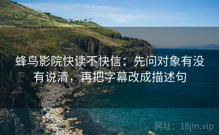 蜂鸟影院快读不快信：先问对象有没有说清，再把字幕改成描述句
