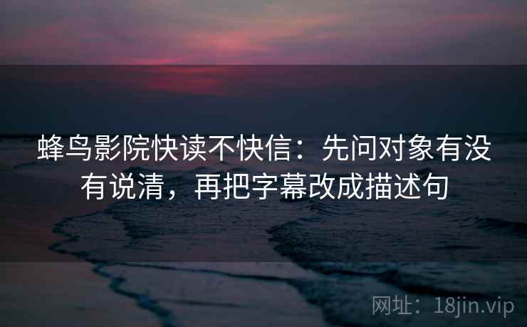 蜂鸟影院快读不快信：先问对象有没有说清，再把字幕改成描述句