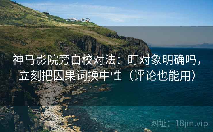 神马影院旁白校对法：盯对象明确吗，立刻把因果词换中性（评论也能用）