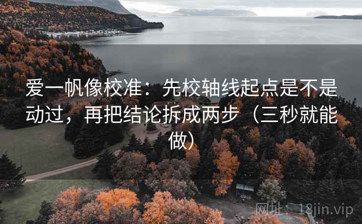 爱一帆像校准：先校轴线起点是不是动过，再把结论拆成两步（三秒就能做）