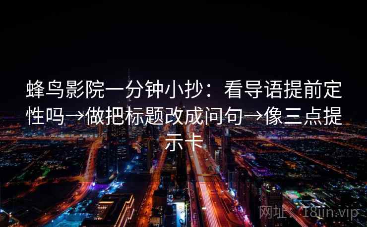 蜂鸟影院一分钟小抄：看导语提前定性吗→做把标题改成问句→像三点提示卡