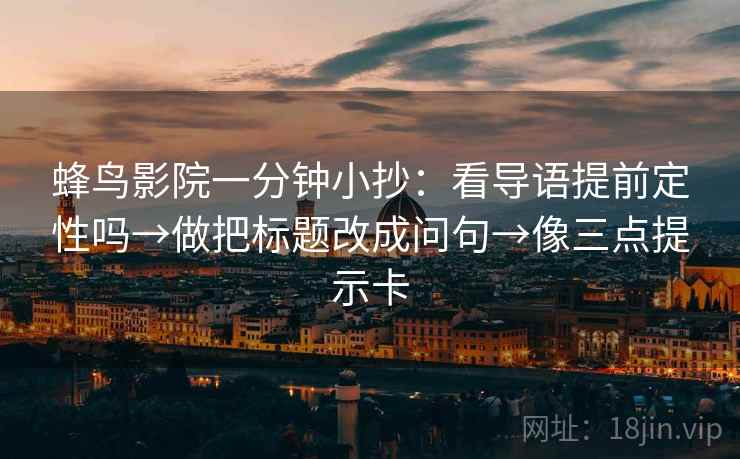 蜂鸟影院一分钟小抄：看导语提前定性吗→做把标题改成问句→像三点提示卡