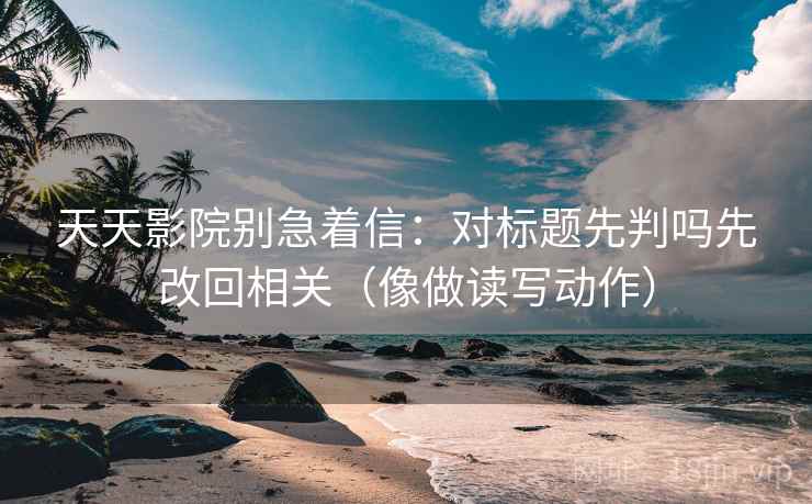 天天影院别急着信：对标题先判吗先改回相关（像做读写动作）