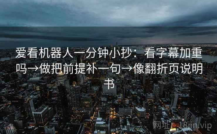 爱看机器人一分钟小抄：看字幕加重吗→做把前提补一句→像翻折页说明书