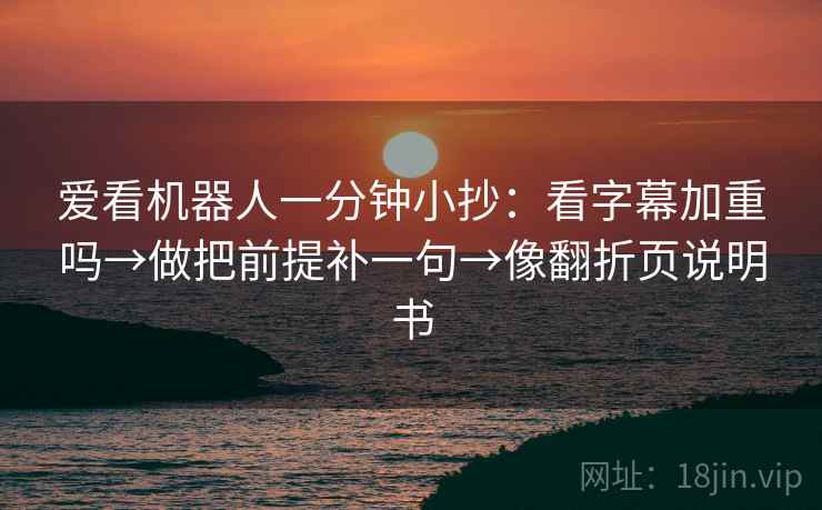 爱看机器人一分钟小抄：看字幕加重吗→做把前提补一句→像翻折页说明书