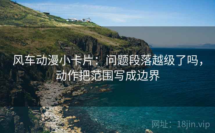 风车动漫小卡片：问题段落越级了吗，动作把范围写成边界