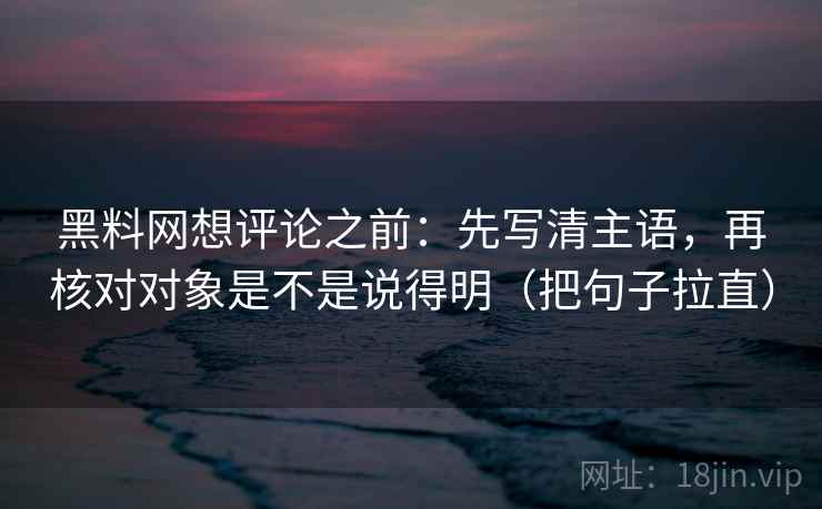 黑料网想评论之前:先写清主语,再核对对象是不是说得明(把句子拉直) 黑料网想评论之前:先写清主语,再核对对象是不是说得明(把句子拉直)