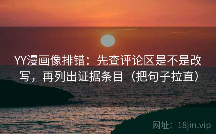 YY漫画像排错:先查评论区是不是改写,再列出证据条目(把句子拉直) YY漫画像排错:先查评论区是不是改写,再列出证据条目(把句子拉直)