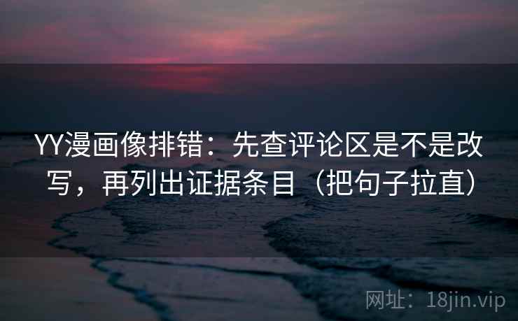 YY漫画像排错:先查评论区是不是改写,再列出证据条目(把句子拉直) YY漫画像排错:先查评论区是不是改写,再列出证据条目(把句子拉直)