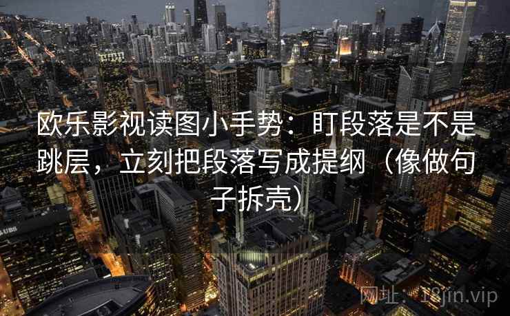 欧乐影视读图小手势:盯段落是不是跳层,立刻把段落写成提纲(像做句子拆壳) 欧乐影视读图小手势:盯段落是不是跳层,立刻把段落写成提纲(像做句子拆壳)