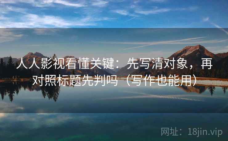 人人影视看懂关键：先写清对象，再对照标题先判吗（写作也能用）