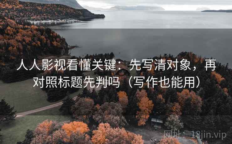 人人影视看懂关键：先写清对象，再对照标题先判吗（写作也能用）