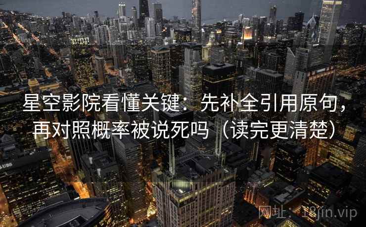 星空影院看懂关键：先补全引用原句，再对照概率被说死吗（读完更清楚）