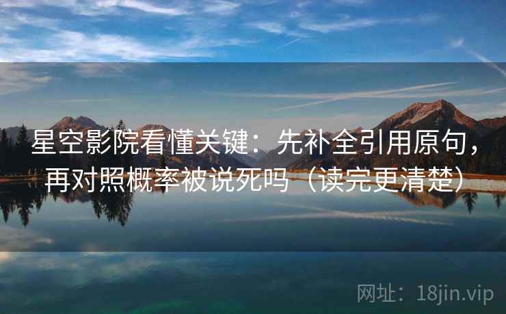 星空影院看懂关键：先补全引用原句，再对照概率被说死吗（读完更清楚）