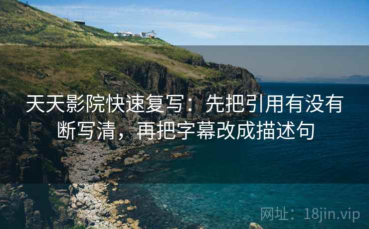 天天影院快速复写：先把引用有没有断写清，再把字幕改成描述句