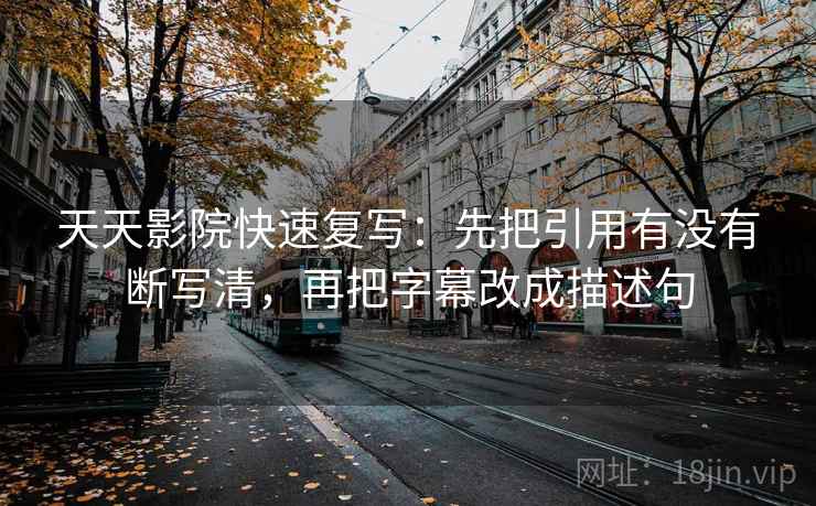 天天影院快速复写：先把引用有没有断写清，再把字幕改成描述句