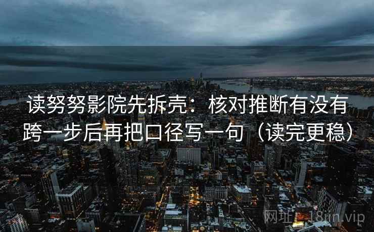 读努努影院先拆壳:核对推断有没有跨一步后再把口径写一句(读完更稳) 读努努影院先拆壳:核对推断有没有跨一步后再把口径写一句(读完更稳)