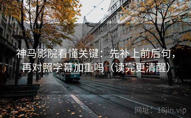 神马影院看懂关键：先补上前后句，再对照字幕加重吗（读完更清醒）