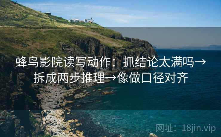 蜂鸟影院读写动作：抓结论太满吗→拆成两步推理→像做口径对齐