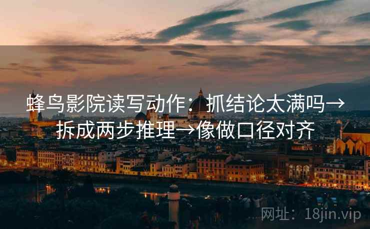 蜂鸟影院读写动作：抓结论太满吗→拆成两步推理→像做口径对齐