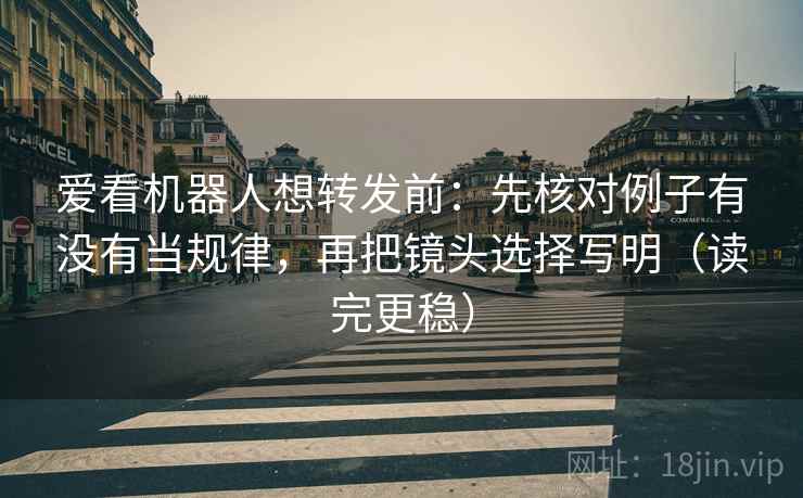 爱看机器人想转发前：先核对例子有没有当规律，再把镜头选择写明（读完更稳）