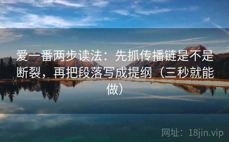 爱一番两步读法：先抓传播链是不是断裂，再把段落写成提纲（三秒就能做）