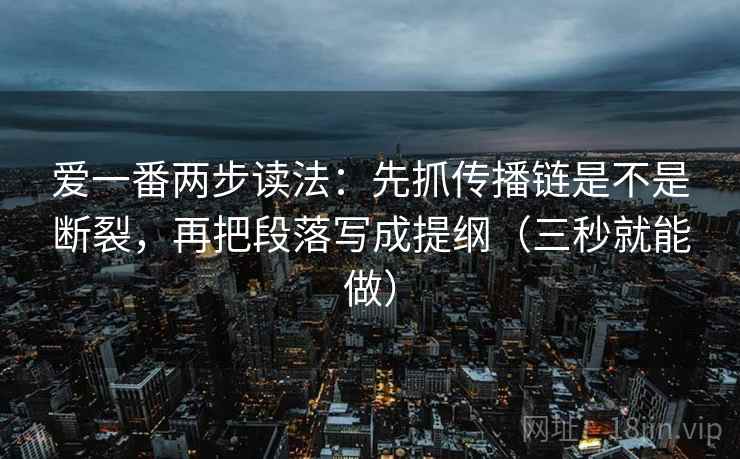 爱一番两步读法：先抓传播链是不是断裂，再把段落写成提纲（三秒就能做）