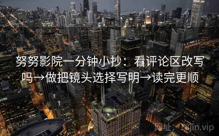 努努影院一分钟小抄：看评论区改写吗→做把镜头选择写明→读完更顺