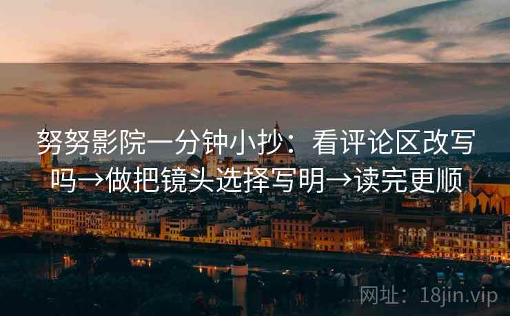 努努影院一分钟小抄：看评论区改写吗→做把镜头选择写明→读完更顺