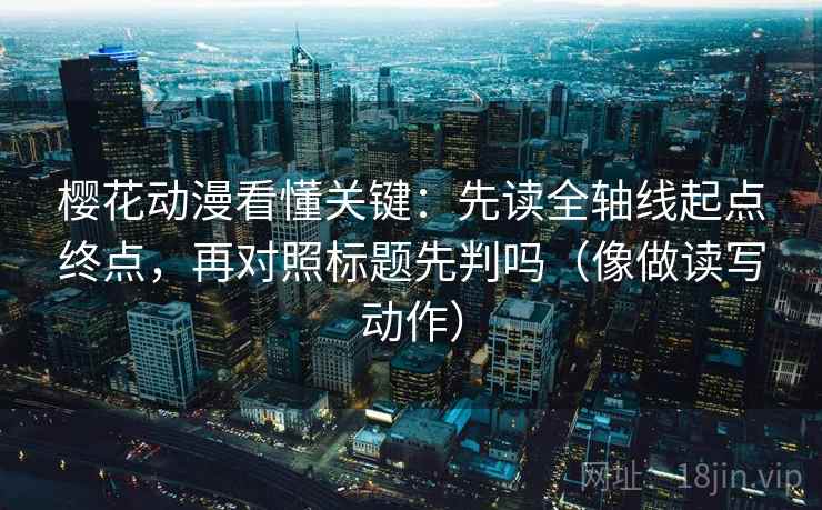 樱花动漫看懂关键：先读全轴线起点终点，再对照标题先判吗（像做读写动作）