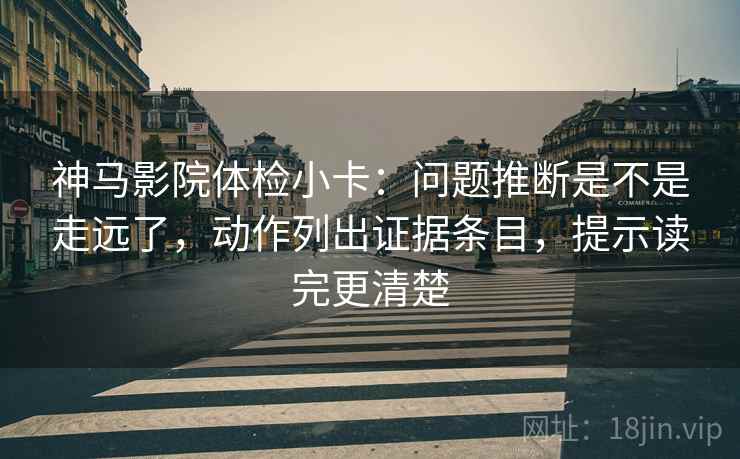 神马影院体检小卡:问题推断是不是走远了,动作列出证据条目,提示读完更清楚 神马影院体检小卡:问题推断是不是走远了,动作列出证据条目,提示读完更清楚