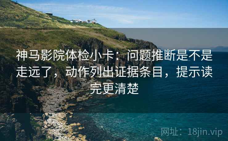 神马影院体检小卡:问题推断是不是走远了,动作列出证据条目,提示读完更清楚 神马影院体检小卡:问题推断是不是走远了,动作列出证据条目,提示读完更清楚