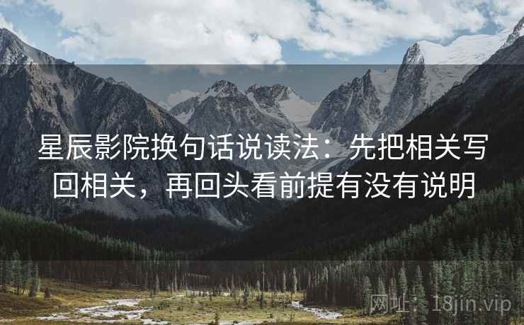 星辰影院换句话说读法：先把相关写回相关，再回头看前提有没有说明