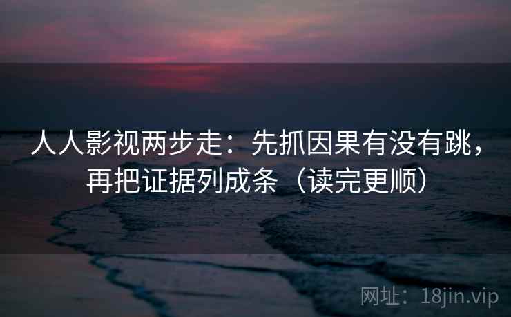 人人影视两步走：先抓因果有没有跳，再把证据列成条（读完更顺）