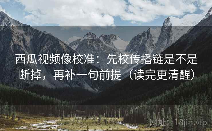 西瓜视频像校准：先校传播链是不是断掉，再补一句前提（读完更清醒）